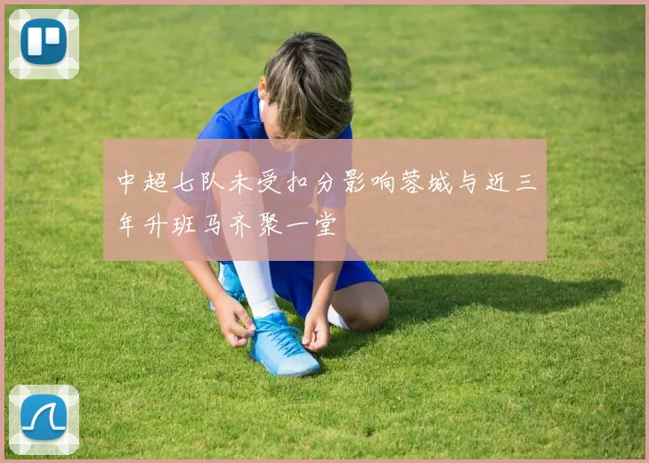 中超七队未受扣分影响蓉城与近三年升班马齐聚一堂