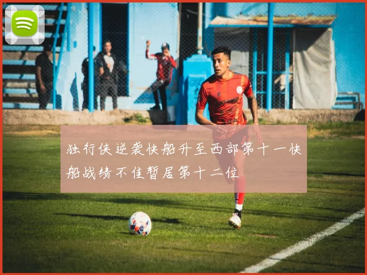 独行侠逆袭快船升至西部第十一快船战绩不佳暂居第十二位