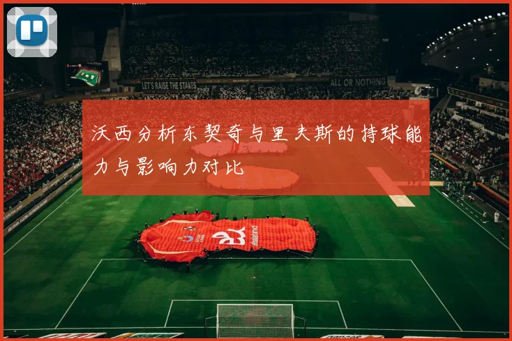 沃西分析东契奇与里夫斯的持球能力与影响力对比