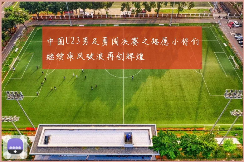 中国U23男足勇闯决赛之路愿小将们继续乘风破浪再创辉煌