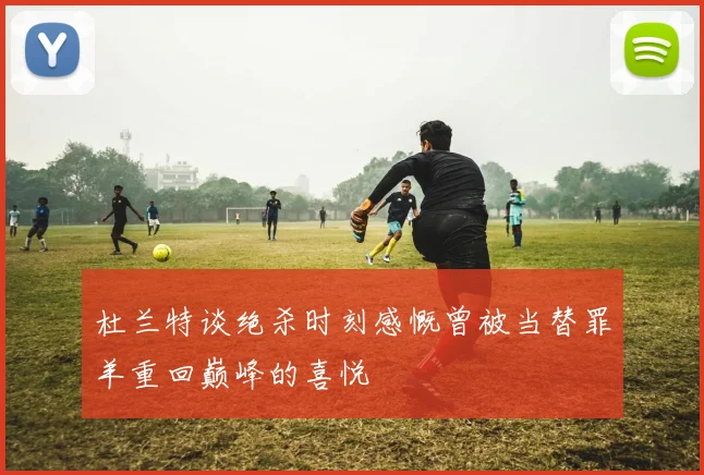 杜兰特谈绝杀时刻感慨曾被当替罪羊重回巅峰的喜悦