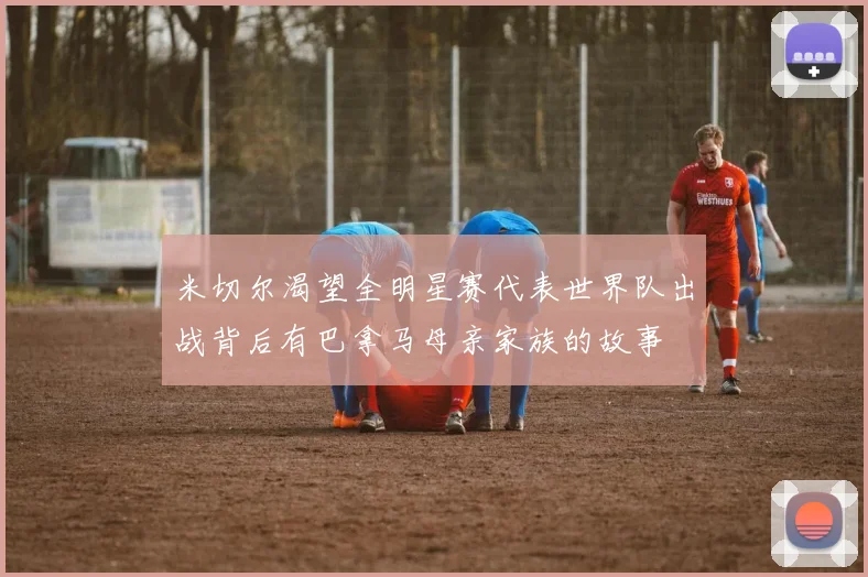 米切尔渴望全明星赛代表世界队出战背后有巴拿马母亲家族的故事