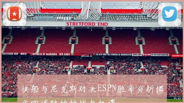 快船与尼克斯对决ESPN胜率分析揭示四连败的挑战与机遇