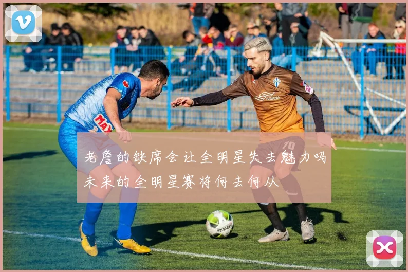 老詹的缺席会让全明星失去魅力吗未来的全明星赛将何去何从
